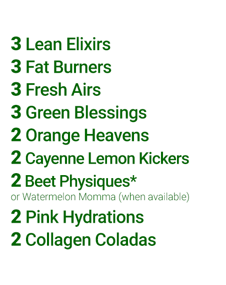 Contents of the Simplicity 3-Day Cleanse. Nine different flavors: 3 Lean Elixirs, 3 Fat Burners, 3 Fresh Airs, 3 Green Blessings, 2 Orange Heavens, 3 Pink Hydrations, 3 Cayenne Lemon Kickers, 2 Beet Physiques (or Watermelon Momma—when available), and 2 Collagen Coladas.