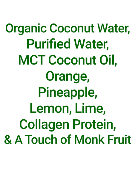 Ingredients in Simplicity Cold-Pressed Juice: COLLAGEN Colada——OrgOrganic coconut water, purified water, MCT coconut oil, cold-pressed orange, pineapple, lemon, lime, collagen protein and a touch of monk fruit.